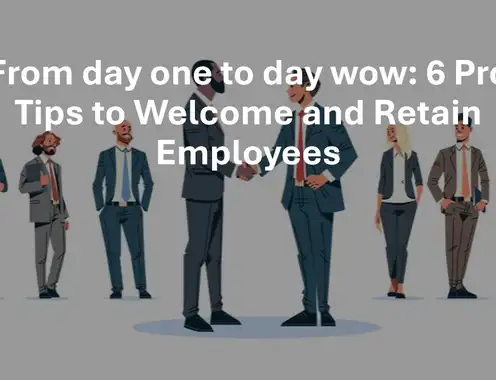 From Day One To Day Wow: 6 Pro Tips To Welcome And Retain Employees