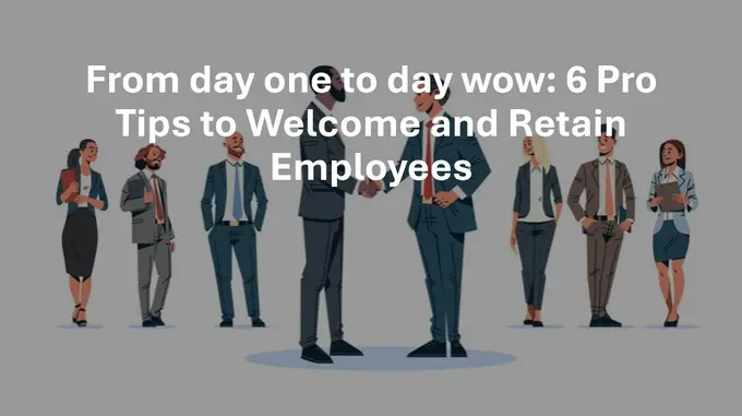 From Day One To Day Wow: 6 Pro Tips To Welcome And Retain Employees